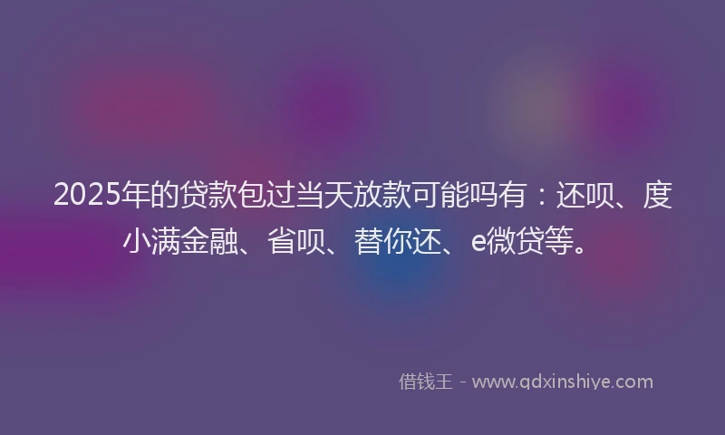 2025年的贷款包过当天放款可能吗有：还呗、度小满金融、省呗、替你还、e微贷等。