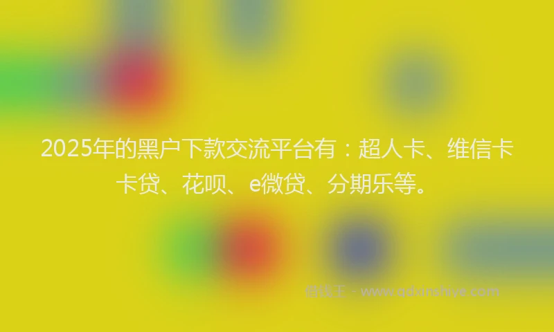 2025年的黑户下款交流平台有：超人卡、维信卡卡贷、花呗、e微贷、分期乐等。