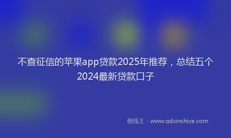 不查征信的苹果app贷款2025年推荐，总结五个2024最新贷款口子