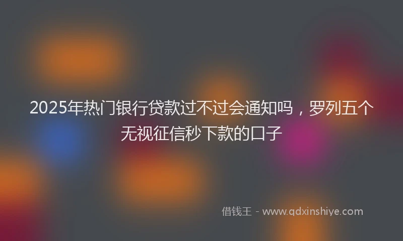 2025年热门银行贷款过不过会通知吗，罗列五个无视征信秒下款的口子