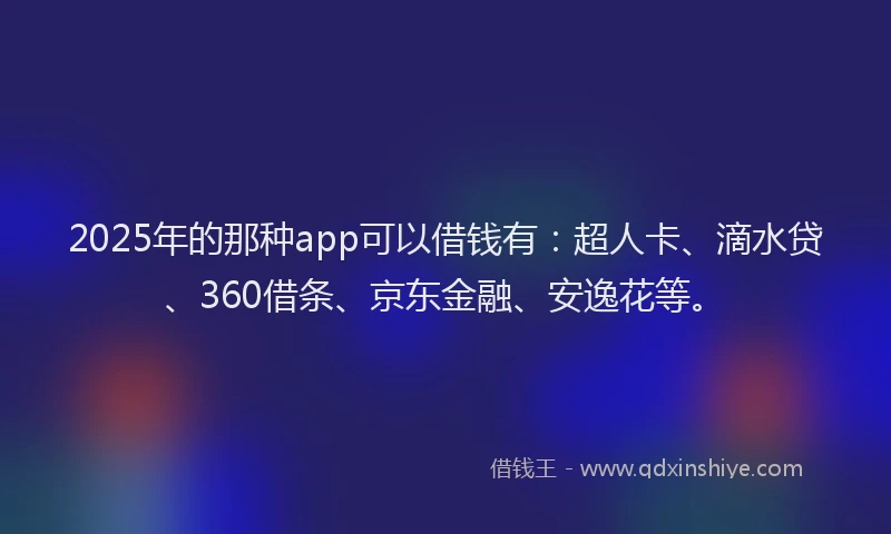2025年的那种app可以借钱有：超人卡、滴水贷、360借条、京东金融、安逸花等。