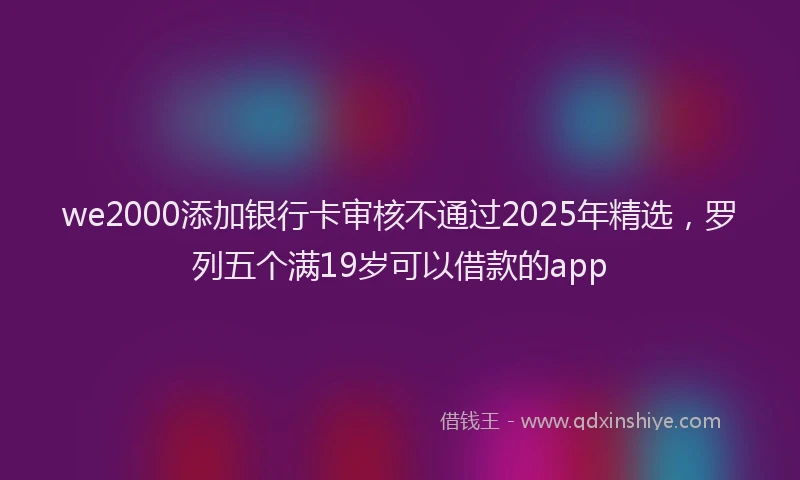 we2000添加银行卡审核不通过2025年精选，罗列五个满19岁可以借款的app