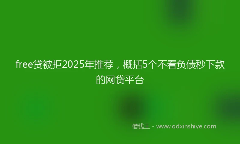 free贷被拒2025年推荐，概括5个不看负债秒下款的网贷平台