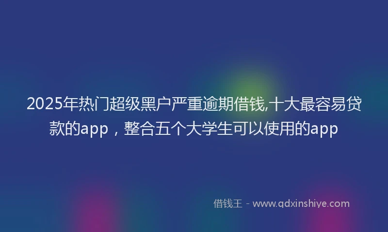 2025年热门超级黑户严重逾期借钱,十大最容易贷款的app，整合五个大学生可以使用的app