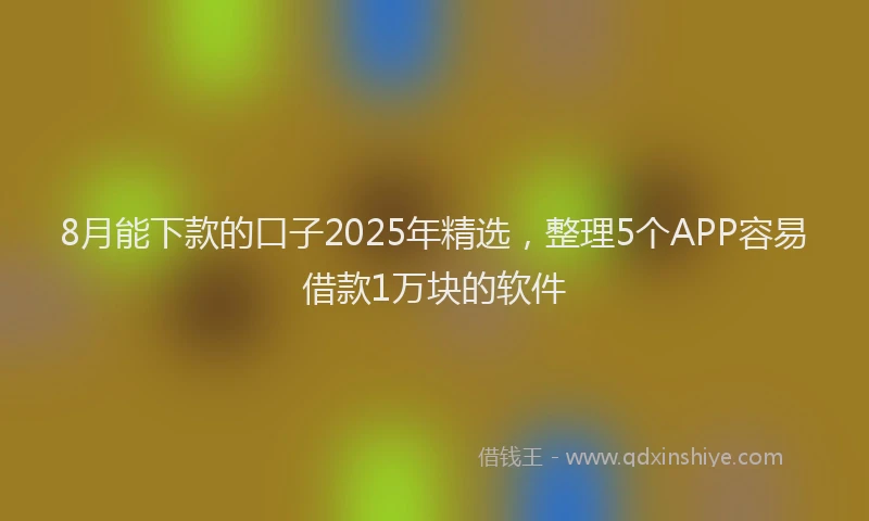 8月能下款的口子2025年精选，整理5个APP容易借款1万块的软件