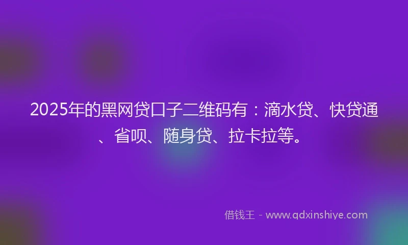 2025年的黑网贷口子二维码有：滴水贷、快贷通、省呗、随身贷、拉卡拉等。