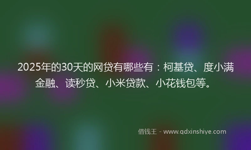 2025年的30天的网贷有哪些有：柯基贷、度小满金融、读秒贷、小米贷款、小花钱包等。