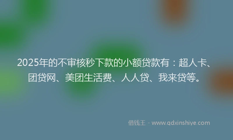 2025年的不审核秒下款的小额贷款有：超人卡、团贷网、美团生活费、人人贷、我来贷等。