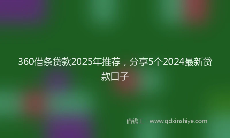 360借条贷款2025年推荐，分享5个2024最新贷款口子