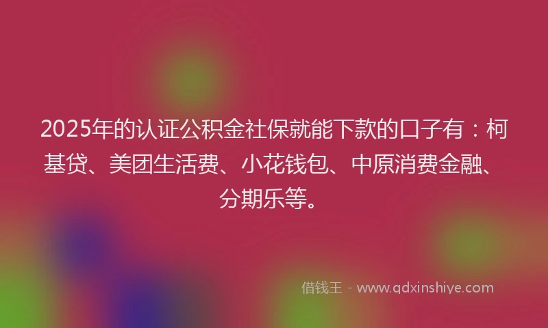 2025年的认证公积金社保就能下款的口子有：柯基贷、美团生活费、小花钱包、中原消费金融、分期乐等。