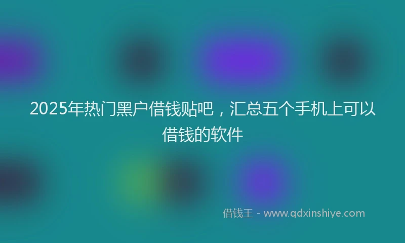 2025年热门黑户借钱贴吧，汇总五个手机上可以借钱的软件