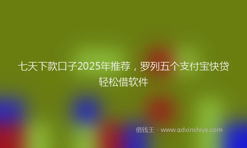 七天下款口子2025年推荐，罗列五个支付宝快贷轻松借软件