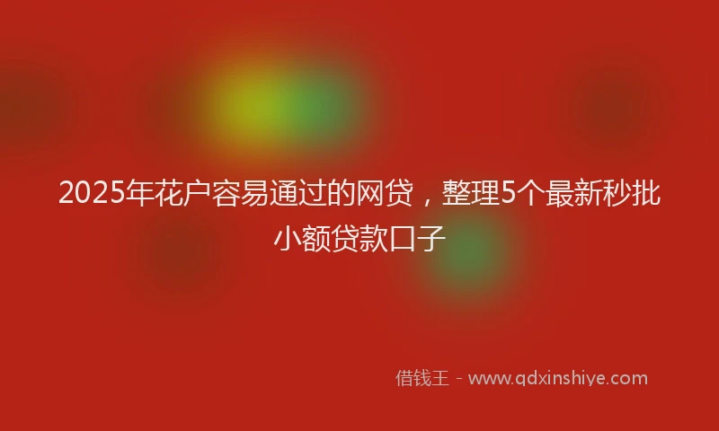 2025年花户容易通过的网贷，整理5个最新秒批小额贷款口子