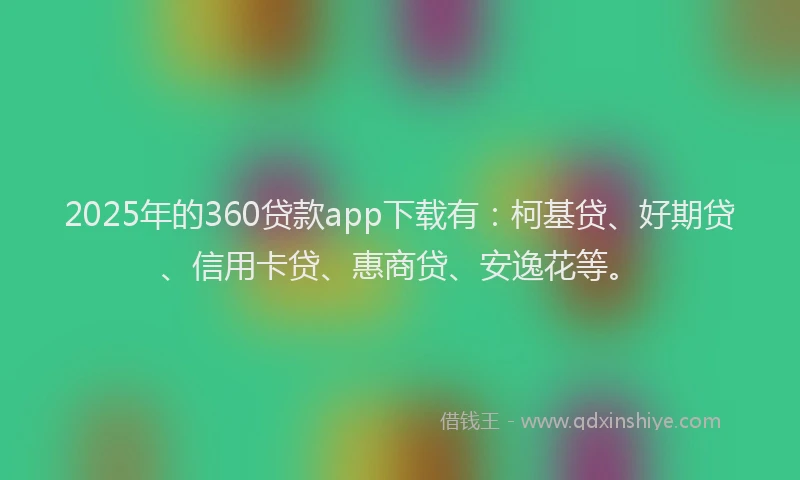 2025年的360贷款app下载有：柯基贷、好期贷、信用卡贷、惠商贷、安逸花等。