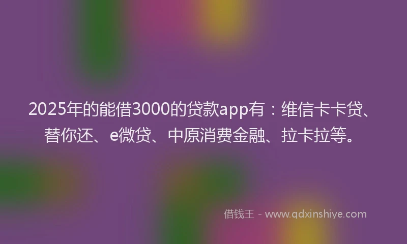 2025年的能借3000的贷款app有：维信卡卡贷、替你还、e微贷、中原消费金融、拉卡拉等。