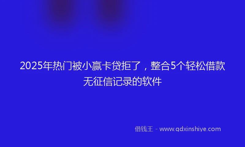 2025年热门被小赢卡贷拒了，整合5个轻松借款无征信记录的软件