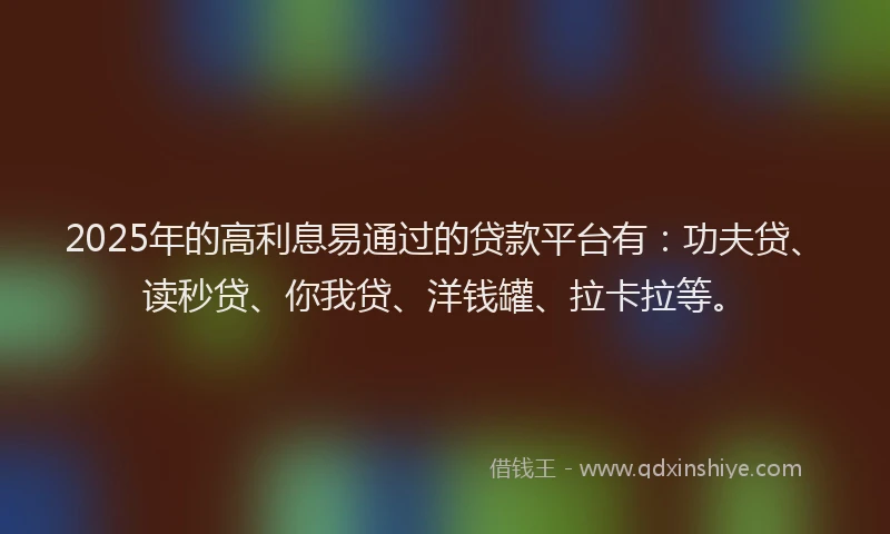 2025年的高利息易通过的贷款平台有：功夫贷、读秒贷、你我贷、洋钱罐、拉卡拉等。