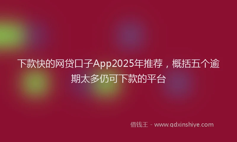 下款快的网贷口子App2025年推荐，概括五个逾期太多仍可下款的平台