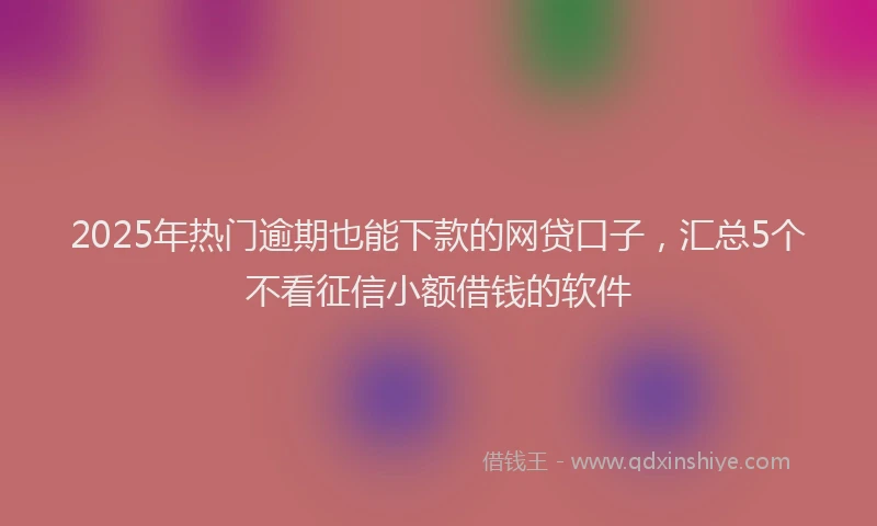 2025年热门逾期也能下款的网贷口子，汇总5个不看征信小额借钱的软件