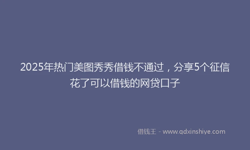 2025年热门美图秀秀借钱不通过，分享5个征信花了可以借钱的网贷口子