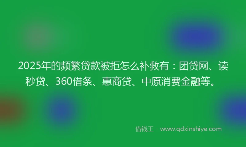 2025年的频繁贷款被拒怎么补救有：团贷网、读秒贷、360借条、惠商贷、中原消费金融等。