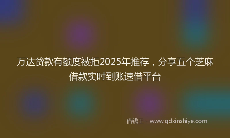 万达贷款有额度被拒2025年推荐，分享五个芝麻借款实时到账速借平台