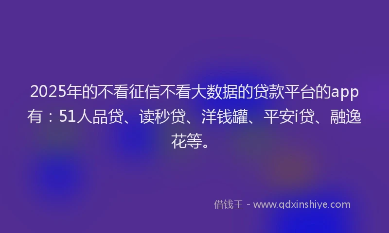 2025年的不看征信不看大数据的贷款平台的app有：51人品贷、读秒贷、洋钱罐、平安i贷、融逸花等。
