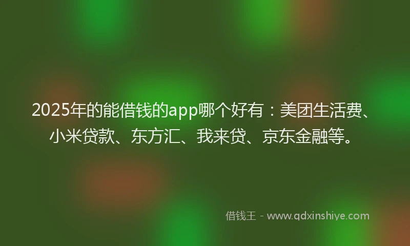 2025年的能借钱的app哪个好有：美团生活费、小米贷款、东方汇、我来贷、京东金融等。