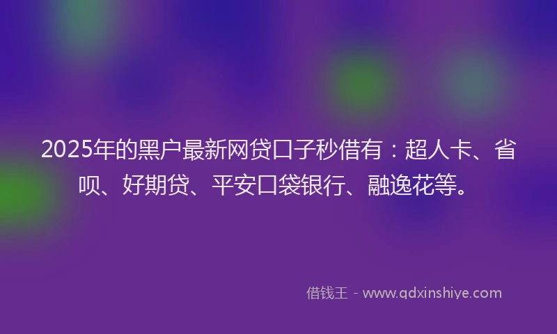 2025年的黑户最新网贷口子秒借有：超人卡、省呗、好期贷、平安口袋银行、融逸花等。
