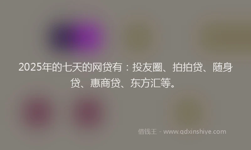 2025年的七天的网贷有：投友圈、拍拍贷、随身贷、惠商贷、东方汇等。