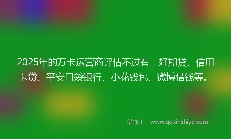 2025年的万卡运营商评估不过有：好期贷、信用卡贷、平安口袋银行、小花钱包、微博借钱等。