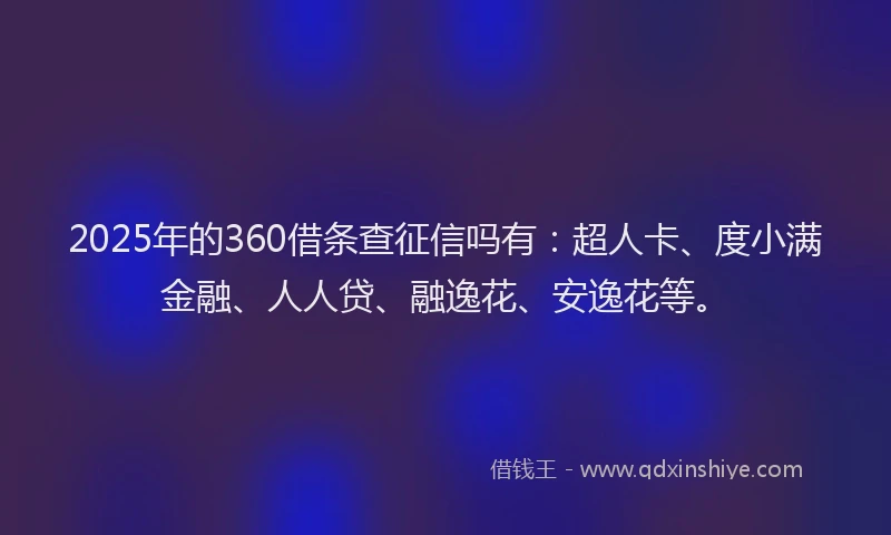 2025年的360借条查征信吗有：超人卡、度小满金融、人人贷、融逸花、安逸花等。