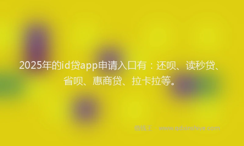 2025年的id贷app申请入口有：还呗、读秒贷、省呗、惠商贷、拉卡拉等。