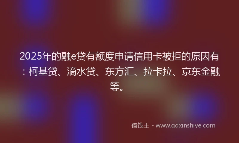 2025年的融e贷有额度申请信用卡被拒的原因有：柯基贷、滴水贷、东方汇、拉卡拉、京东金融等。