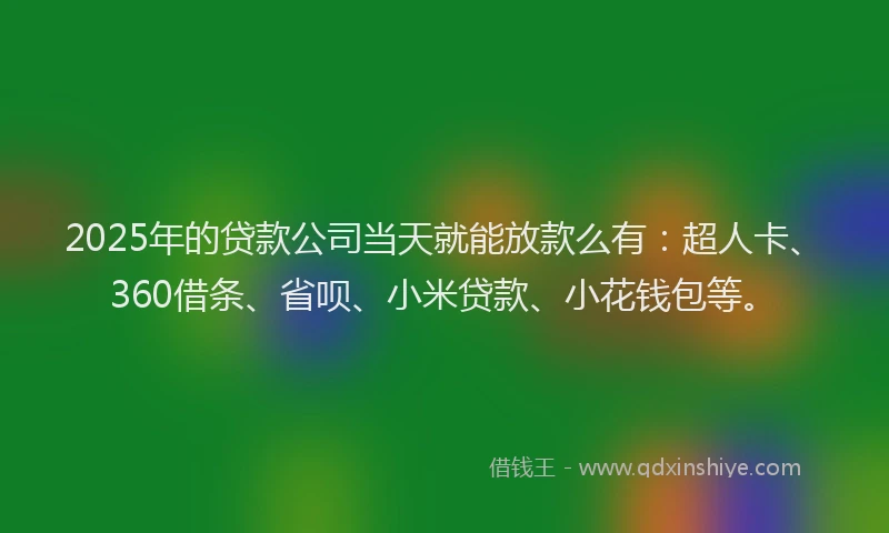 2025年的贷款公司当天就能放款么有：超人卡、360借条、省呗、小米贷款、小花钱包等。