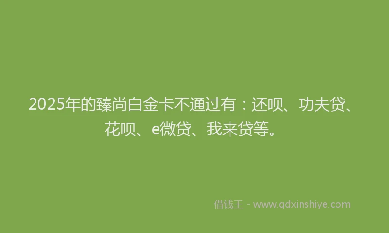 2025年的臻尚白金卡不通过有：还呗、功夫贷、花呗、e微贷、我来贷等。