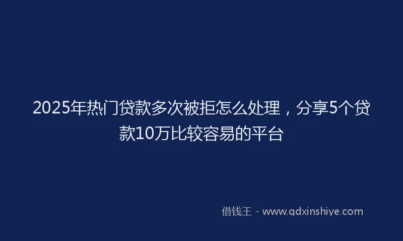 2025年热门贷款多次被拒怎么处理，分享5个贷款10万比较容易的平台