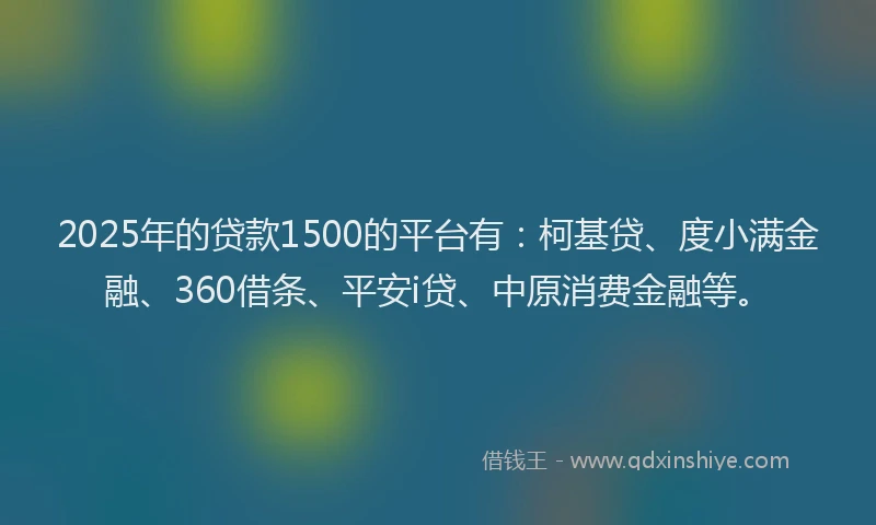 2025年的贷款1500的平台有：柯基贷、度小满金融、360借条、平安i贷、中原消费金融等。