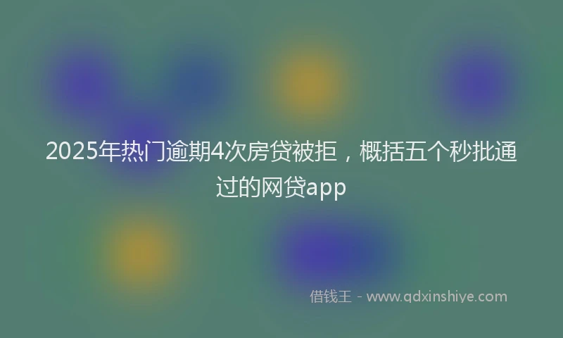 2025年热门逾期4次房贷被拒，概括五个秒批通过的网贷app
