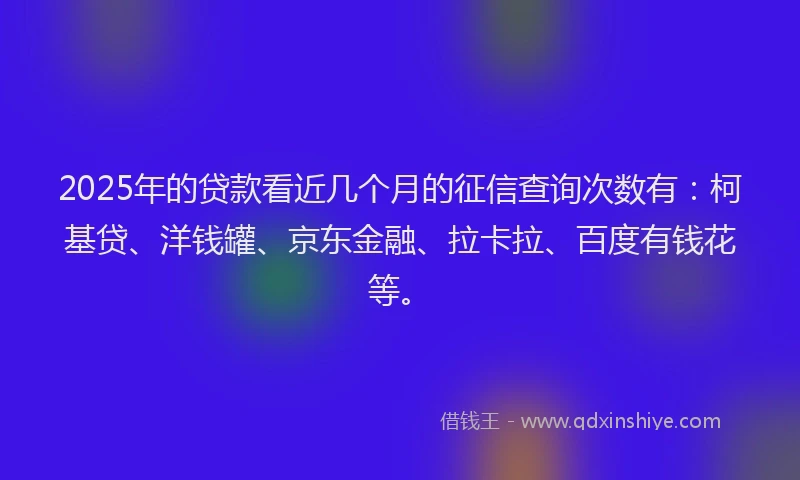 2025年的贷款看近几个月的征信查询次数有：柯基贷、洋钱罐、京东金融、拉卡拉、百度有钱花等。