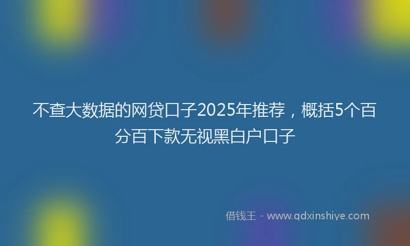 不查大数据的网贷口子2025年推荐，概括5个百分百下款无视黑白户口子