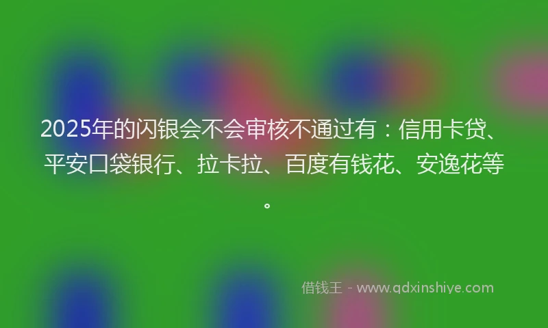 2025年的闪银会不会审核不通过有：信用卡贷、平安口袋银行、拉卡拉、百度有钱花、安逸花等。