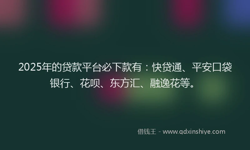 2025年的贷款平台必下款有：快贷通、平安口袋银行、花呗、东方汇、融逸花等。