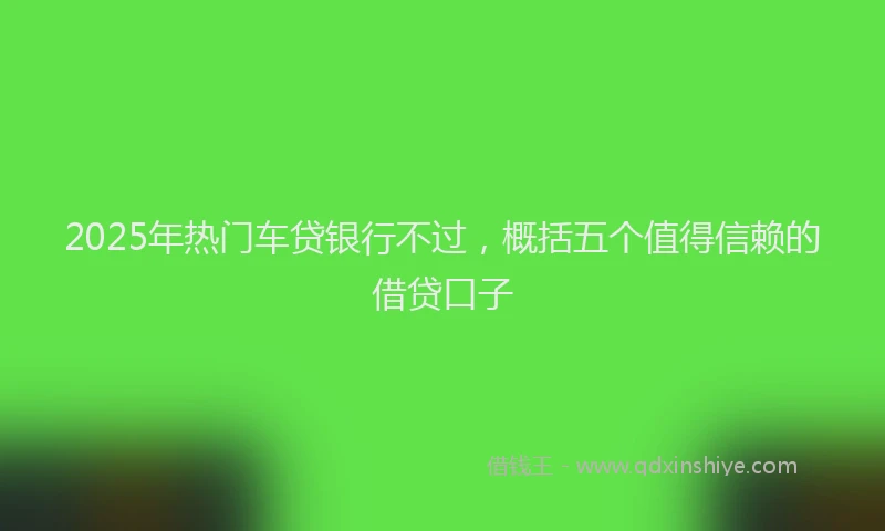 2025年热门车贷银行不过，概括五个值得信赖的借贷口子