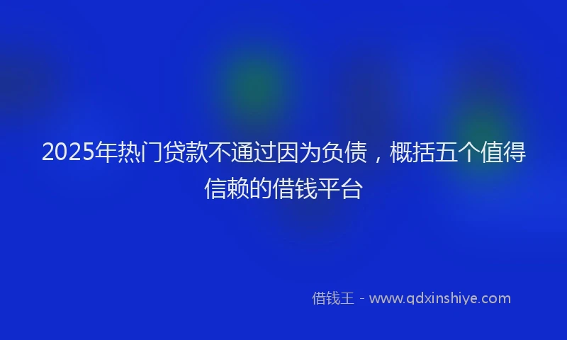 2025年热门贷款不通过因为负债，概括五个值得信赖的借钱平台