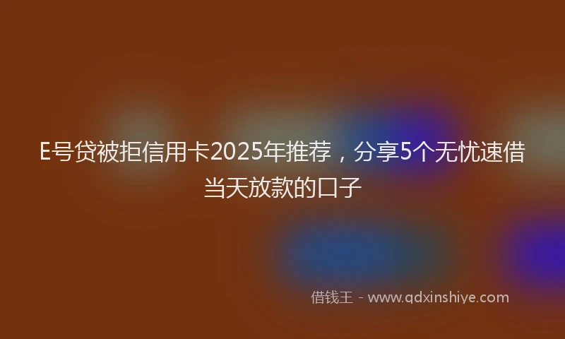 E号贷被拒信用卡2025年推荐，分享5个无忧速借当天放款的口子
