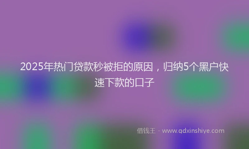 2025年热门贷款秒被拒的原因，归纳5个黑户快速下款的口子