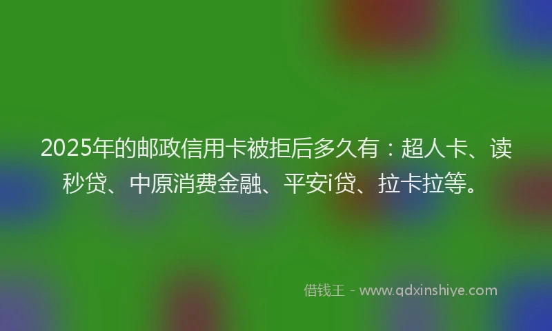 2025年的邮政信用卡被拒后多久有：超人卡、读秒贷、中原消费金融、平安i贷、拉卡拉等。