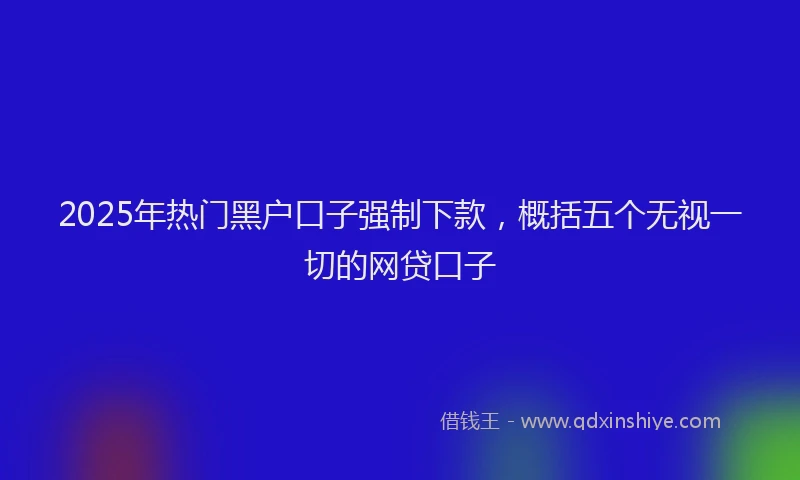 2025年热门黑户口子强制下款，概括五个无视一切的网贷口子