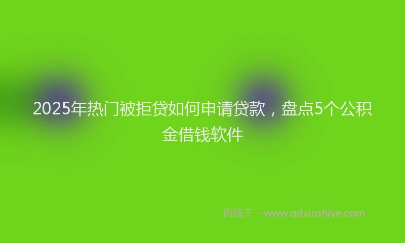2025年热门被拒贷如何申请贷款，盘点5个公积金借钱软件